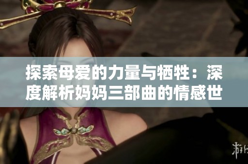 探索母爱的力量与牺牲：深度解析妈妈三部曲的情感世界