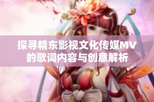 探寻精东影视文化传媒MV的歌词内容与创意解析
