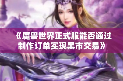 《魔兽世界正式服能否通过制作订单实现黑市交易》