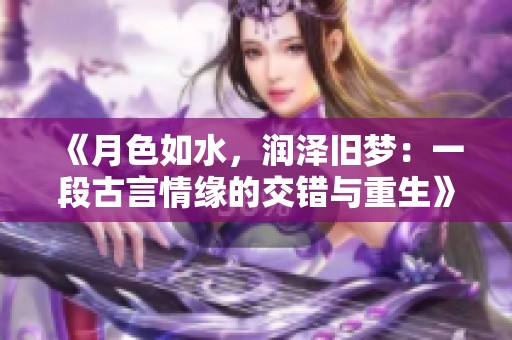 《月色如水，润泽旧梦：一段古言情缘的交错与重生》