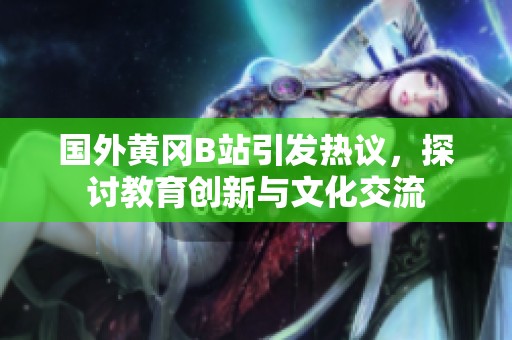 国外黄冈B站引发热议，探讨教育创新与文化交流
