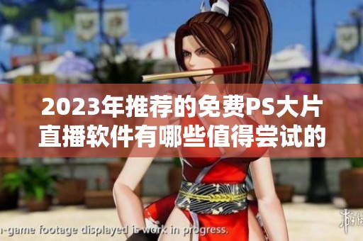 2023年推荐的免费PS大片直播软件有哪些值得尝试的选择