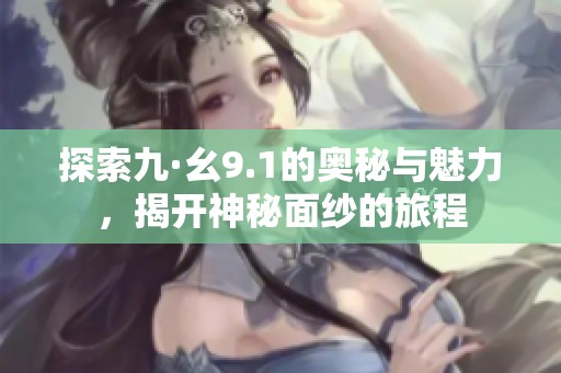 探索九·幺9.1的奥秘与魅力，揭开神秘面纱的旅程