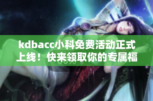kdbacc小科免费活动正式上线！快来领取你的专属福利吧
