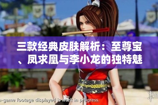三款经典皮肤解析：至尊宝、凤求凰与李小龙的独特魅力