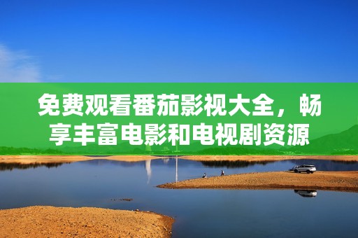 免费观看番茄影视大全，畅享丰富电影和电视剧资源