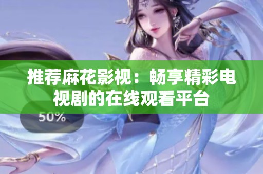推荐麻花影视：畅享精彩电视剧的在线观看平台
