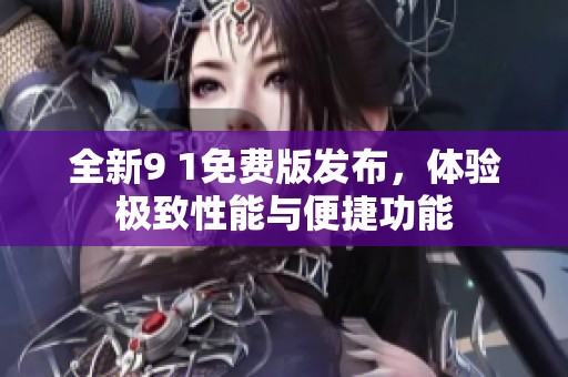 全新9 1免费版发布，体验极致性能与便捷功能