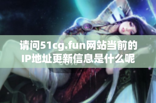 请问51cg.fun网站当前的IP地址更新信息是什么呢
