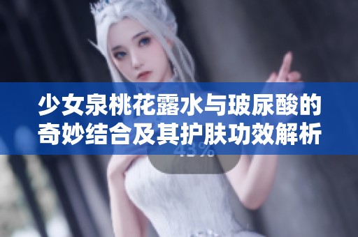少女泉桃花露水与玻尿酸的奇妙结合及其护肤功效解析