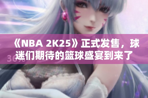 《NBA 2K25》正式发售，球迷们期待的篮球盛宴到来了