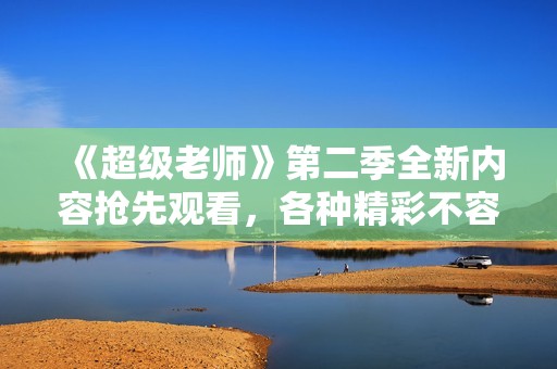 《超级老师》第二季全新内容抢先观看，各种精彩不容错过！