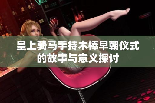皇上骑马手持木棒早朝仪式的故事与意义探讨