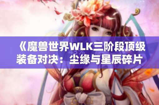 《魔兽世界WLK三阶段顶级装备对决：尘缘与星辰碎片如何选择》