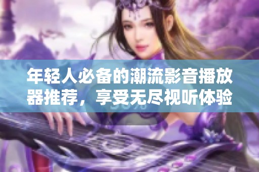 年轻人必备的潮流影音播放器推荐，享受无尽视听体验
