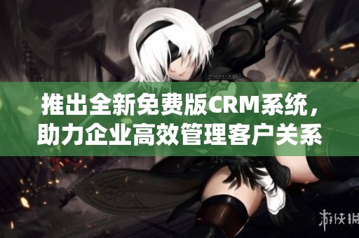 推出全新免费版CRM系统，助力企业高效管理客户关系