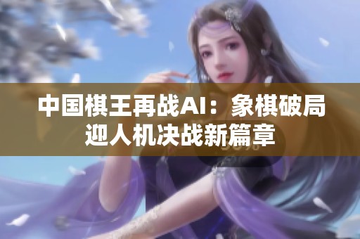 中国棋王再战AI：象棋破局迎人机决战新篇章