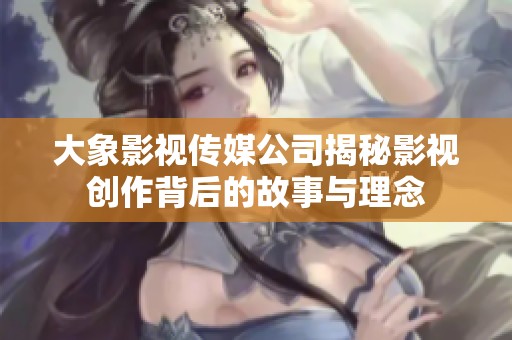 大象影视传媒公司揭秘影视创作背后的故事与理念