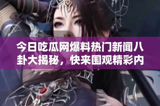 今日吃瓜网爆料热门新闻八卦大揭秘，快来围观精彩内容！