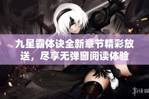 九星霸体诀全新章节精彩放送，尽享无弹窗阅读体验