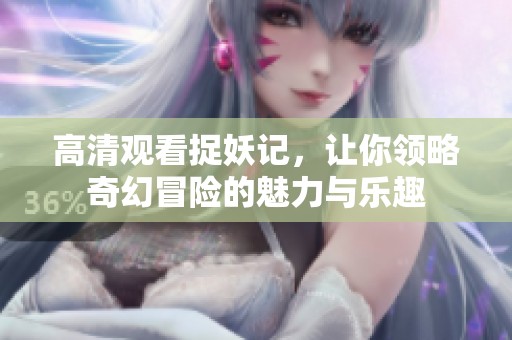 高清观看捉妖记，让你领略奇幻冒险的魅力与乐趣