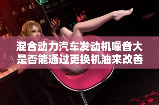 混合动力汽车发动机噪音大是否能通过更换机油来改善