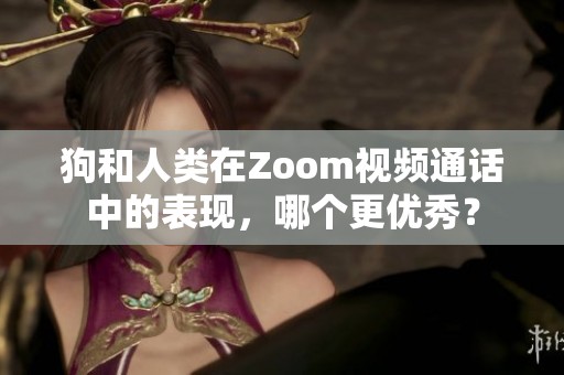狗和人类在Zoom视频通话中的表现，哪个更优秀？