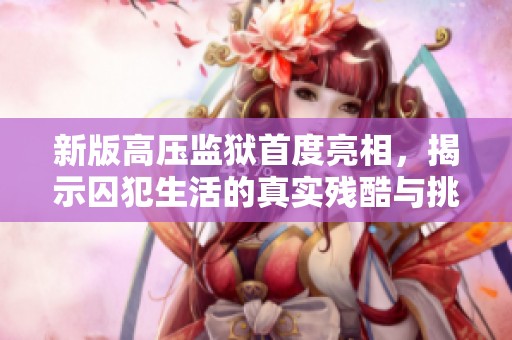 新版高压监狱首度亮相，揭示囚犯生活的真实残酷与挑战
