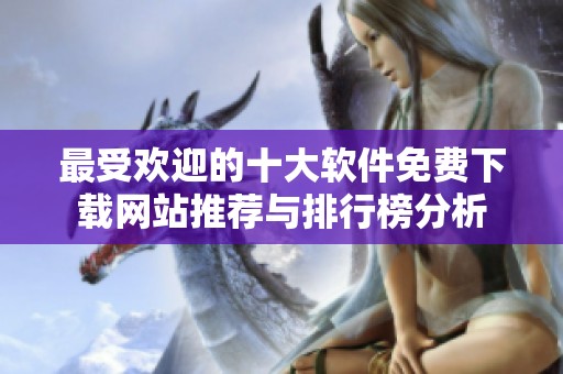 最受欢迎的十大软件免费下载网站推荐与排行榜分析