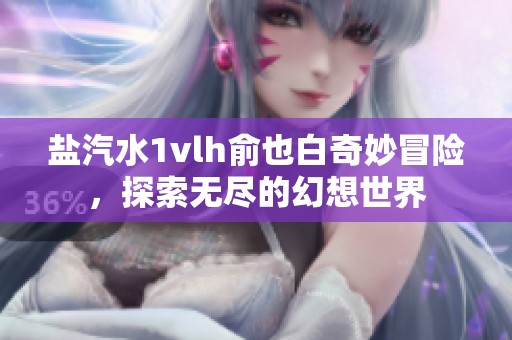 盐汽水1vlh俞也白奇妙冒险，探索无尽的幻想世界