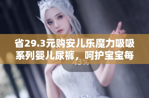 省29.3元购安儿乐魔力吸吸系列婴儿尿裤，呵护宝宝每一步成长