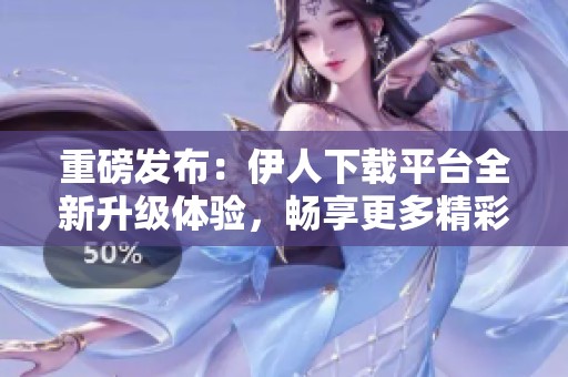 重磅发布：伊人下载平台全新升级体验，畅享更多精彩内容