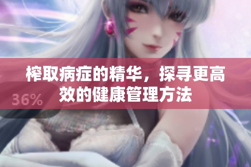 榨取病症的精华，探寻更高效的健康管理方法