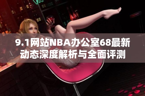 9.1网站NBA办公室68最新动态深度解析与全面评测