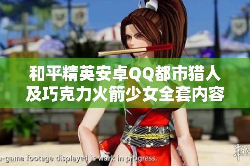 和平精英安卓QQ都市猎人及巧克力火箭少女全套内容介绍