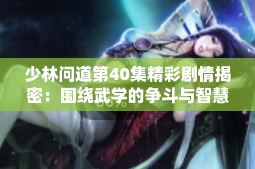 少林问道第40集精彩剧情揭密：围绕武学的争斗与智慧抉择