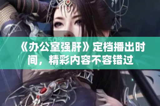 《办公室强肝》定档播出时间，精彩内容不容错过