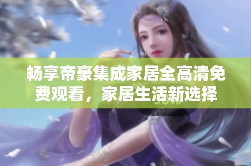 畅享帝豪集成家居全高清免费观看，家居生活新选择