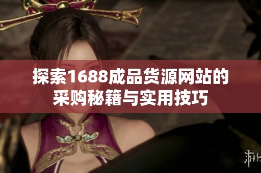 探索1688成品货源网站的采购秘籍与实用技巧