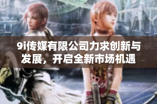 9i传媒有限公司力求创新与发展，开启全新市场机遇