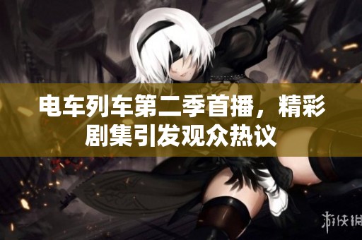 电车列车第二季首播，精彩剧集引发观众热议