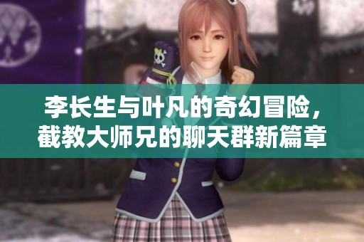 李长生与叶凡的奇幻冒险，截教大师兄的聊天群新篇章