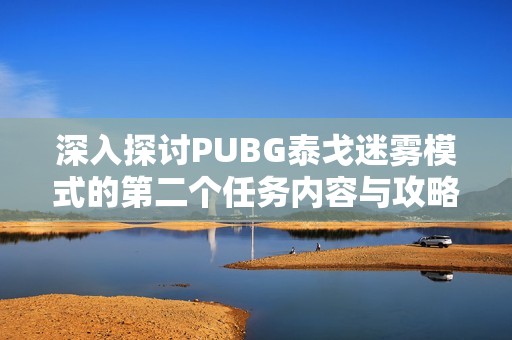 深入探讨PUBG泰戈迷雾模式的第二个任务内容与攻略指南