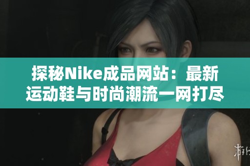 探秘Nike成品网站：最新运动鞋与时尚潮流一网打尽