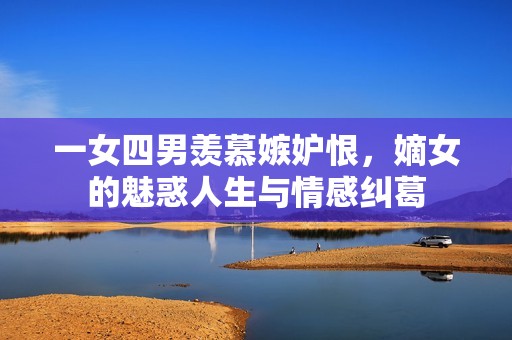 一女四男羡慕嫉妒恨，嫡女的魅惑人生与情感纠葛