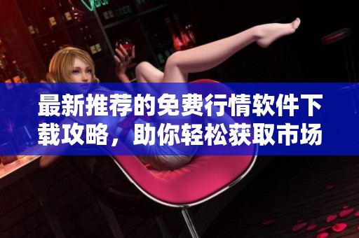最新推荐的免费行情软件下载攻略，助你轻松获取市场动态