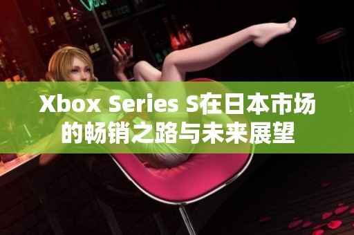 Xbox Series S在日本市场的畅销之路与未来展望