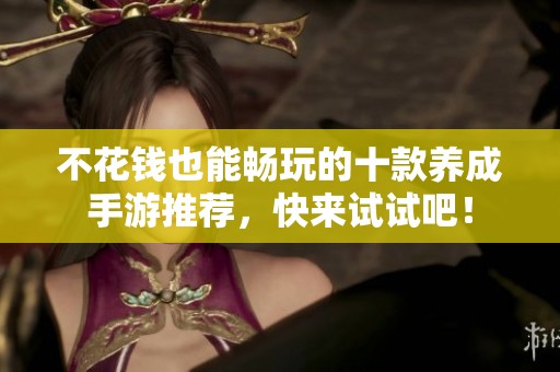 不花钱也能畅玩的十款养成手游推荐，快来试试吧！