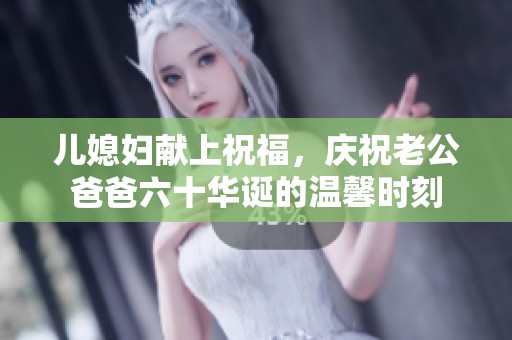 儿媳妇献上祝福，庆祝老公爸爸六十华诞的温馨时刻