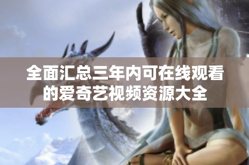 全面汇总三年内可在线观看的爱奇艺视频资源大全